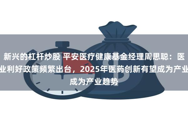 新兴的杠杆炒股 平安医疗健康基金经理周思聪：医药行业利好政策频繁出台，2025年医药创新有望成为产业趋势