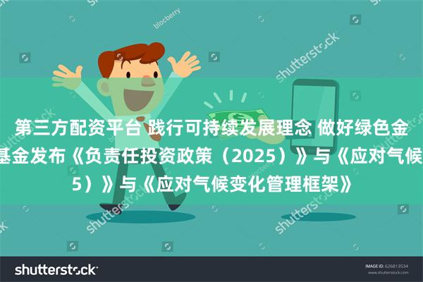 第三方配资平台 践行可持续发展理念 做好绿色金融大文章 华安基金发布《负责任投资政策（2025）》与《应对气候变化管理框架》