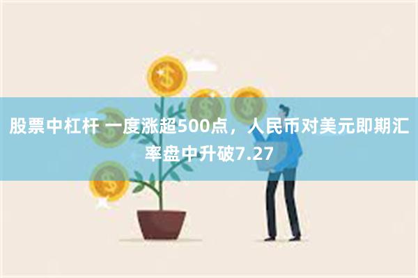 股票中杠杆 一度涨超500点，人民币对美元即期汇率盘中升破7.27