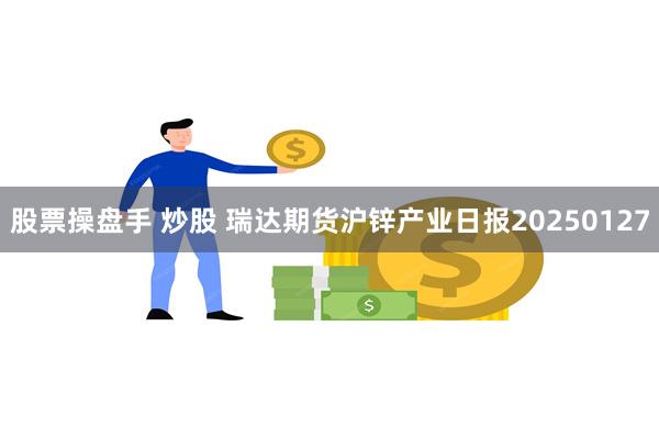 股票操盘手 炒股 瑞达期货沪锌产业日报20250127