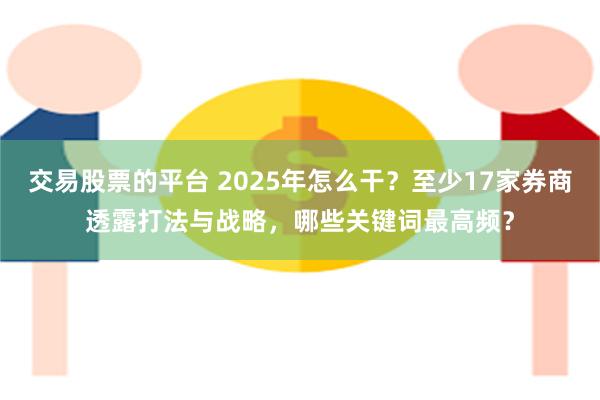 交易股票的平台 2025年怎么干？至少17家券商透露打法与战略，哪些关键词最高频？