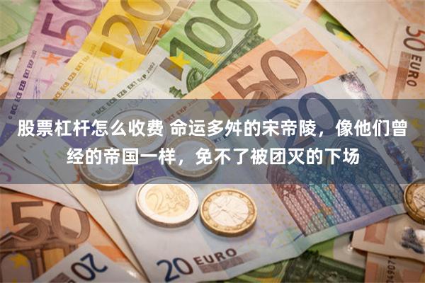 股票杠杆怎么收费 命运多舛的宋帝陵，像他们曾经的帝国一样，免不了被团灭的下场