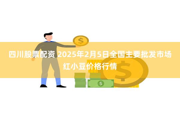 四川股票配资 2025年2月5日全国主要批发市场红小豆价格行情