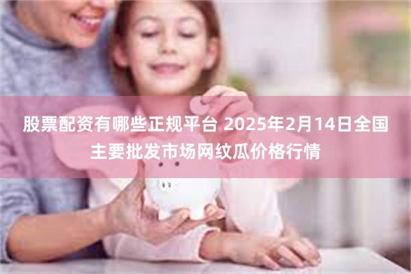 股票配资有哪些正规平台 2025年2月14日全国主要批发市场网纹瓜价格行情