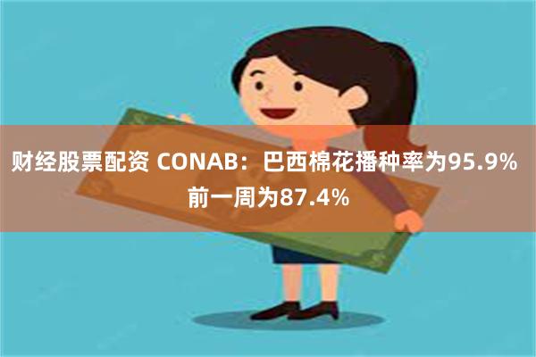 财经股票配资 CONAB：巴西棉花播种率为95.9% 前一周为87.4%