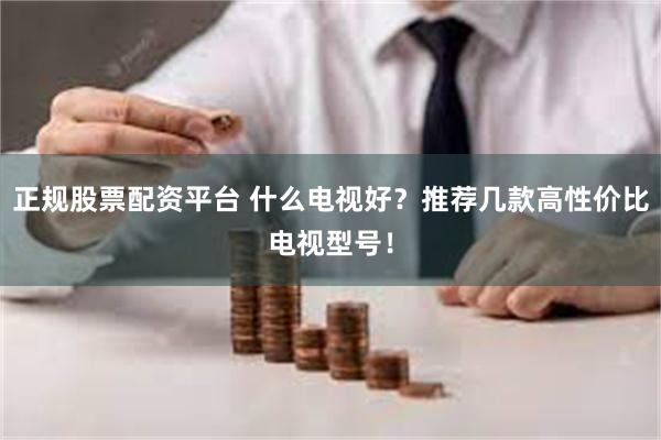 正规股票配资平台 什么电视好？推荐几款高性价比电视型号！