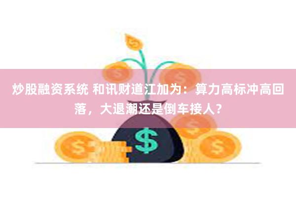 炒股融资系统 和讯财道江加为：算力高标冲高回落，大退潮还是倒车接人？