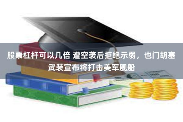 股票杠杆可以几倍 遭空袭后拒绝示弱，也门胡塞武装宣布将打击美军舰船