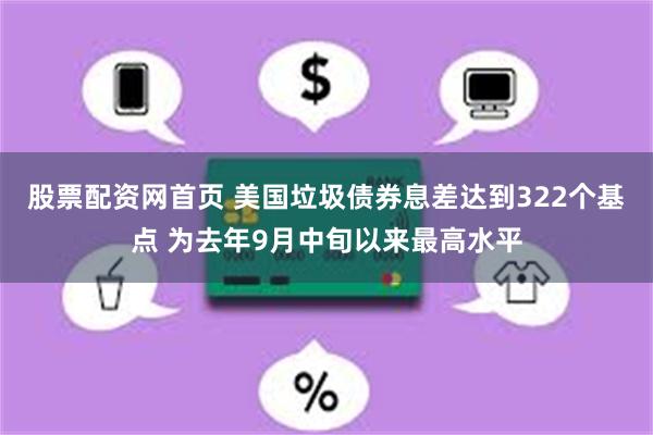 股票配资网首页 美国垃圾债券息差达到322个基点 为去年9月中旬以来最高水平