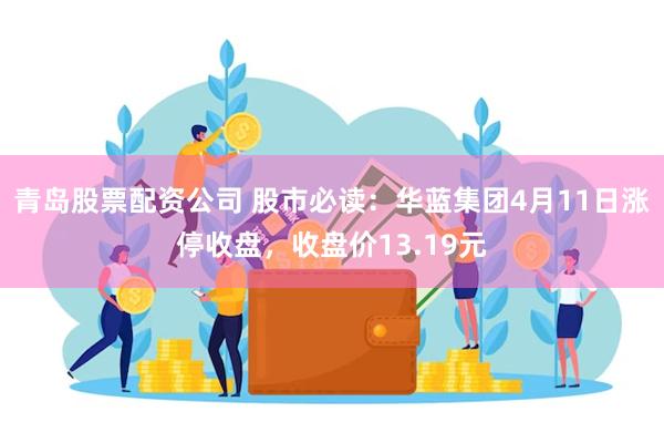 青岛股票配资公司 股市必读：华蓝集团4月11日涨停收盘，收盘价13.19元